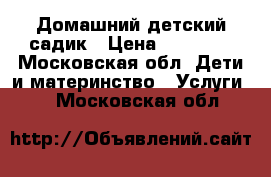 Домашний детский садик › Цена ­ 10 000 - Московская обл. Дети и материнство » Услуги   . Московская обл.